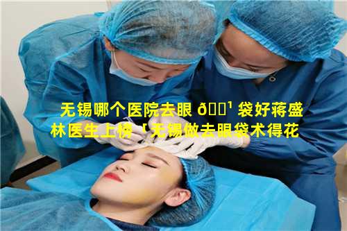 无锡哪个医院去眼 🌹 袋好蒋盛林医生上榜「无锡做去眼袋术得花多少钱 🐎 」